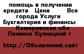 помощь в получении кредита › Цена ­ 10 - Все города Услуги » Бухгалтерия и финансы   . Кемеровская обл.,Ленинск-Кузнецкий г.